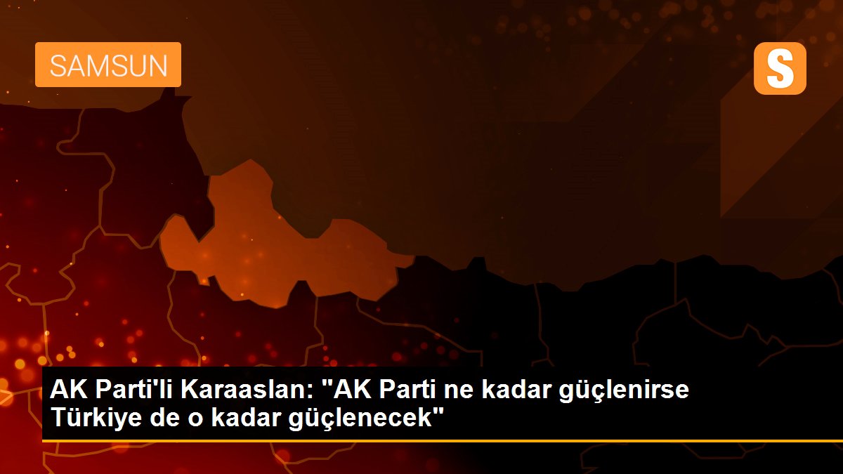 AK Parti\'li Karaaslan: "AK Parti ne kadar güçlenirse Türkiye de o kadar güçlenecek"