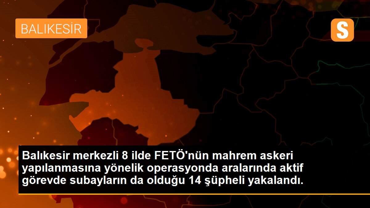 Balıkesir merkezli 8 ilde FETÖ\'nün mahrem askeri yapılanmasına yönelik operasyonda aralarında aktif görevde subayların da olduğu 14 şüpheli yakalandı.