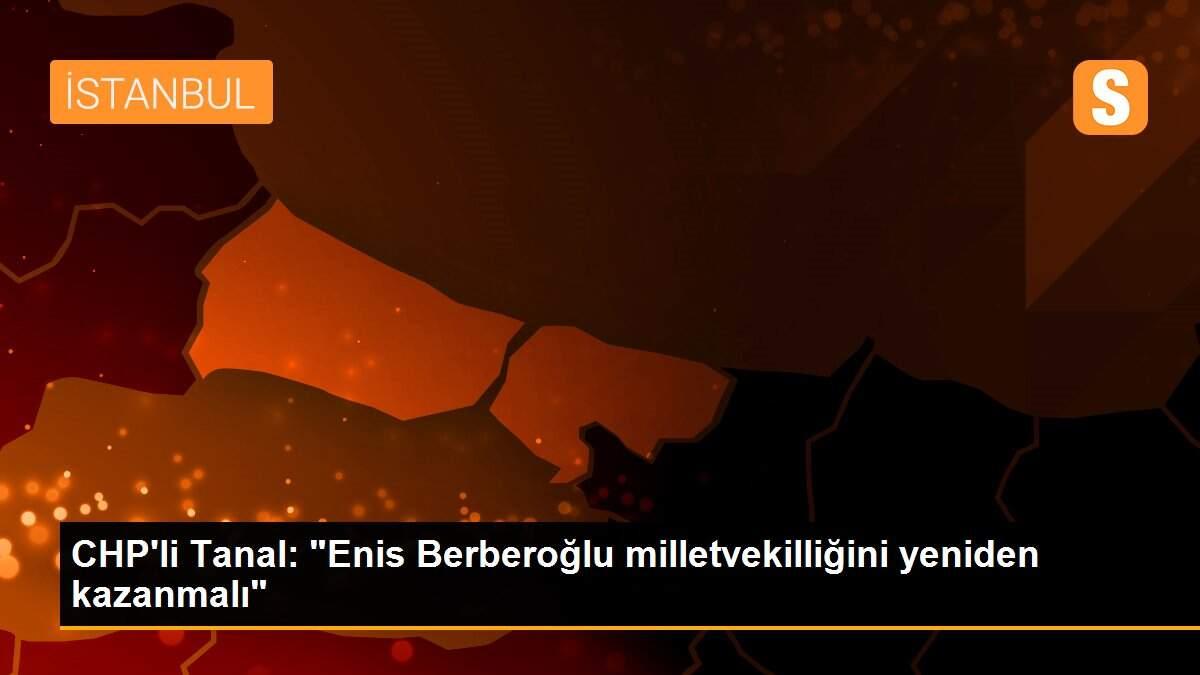 Son dakika haberi | CHP\'li Tanal: "Enis Berberoğlu milletvekilliğini yeniden kazanmalı"