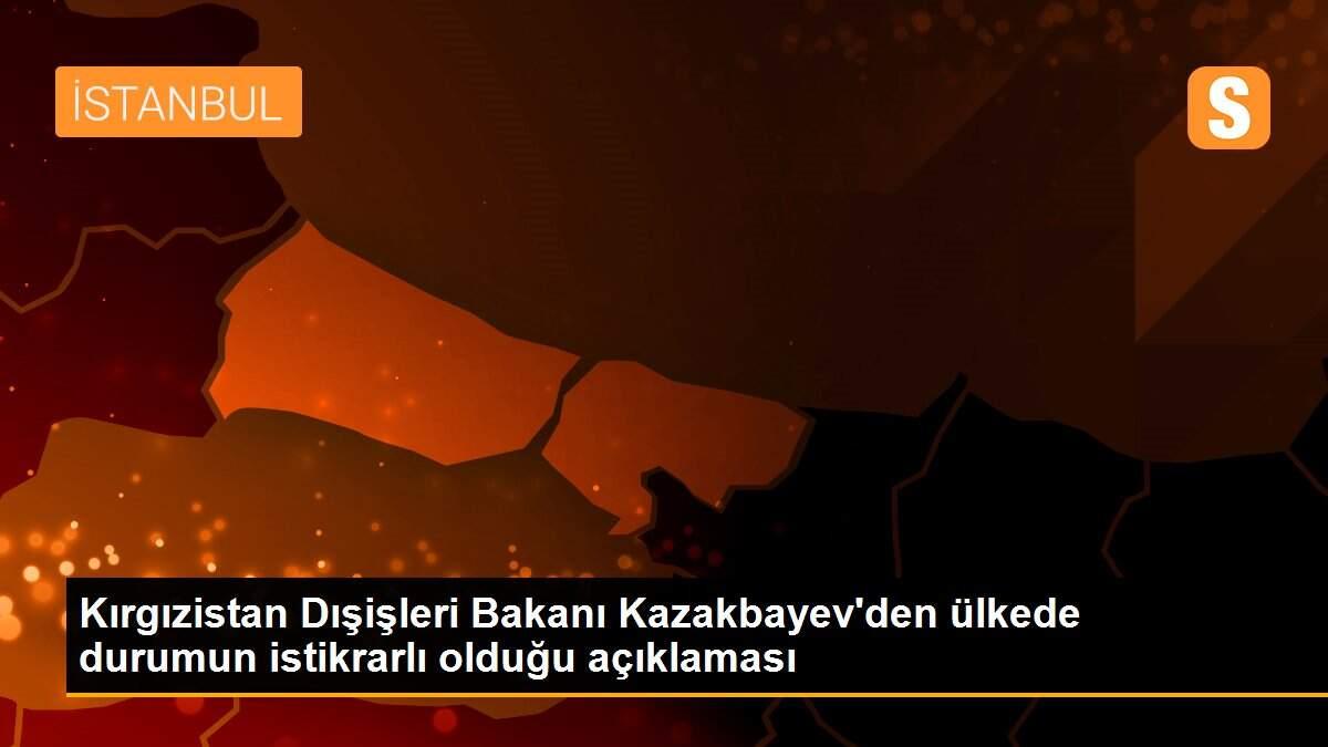 Kırgızistan Dışişleri Bakanı Kazakbayev\'den ülkede durumun istikrarlı olduğu açıklaması