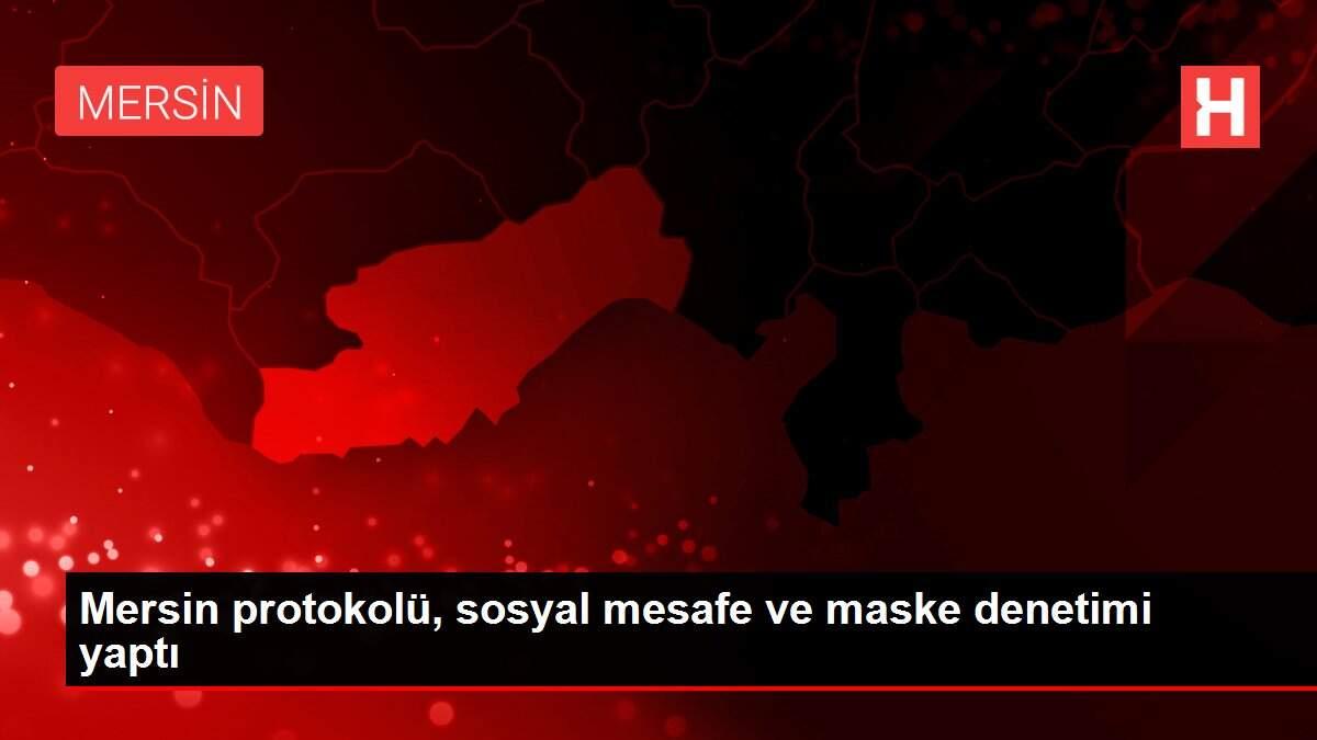Mersin protokolü, sosyal mesafe ve maske denetimi yaptı