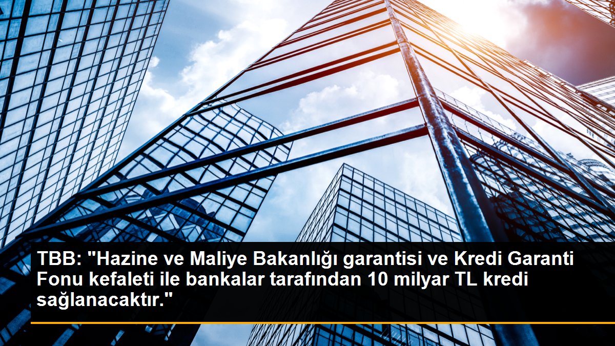 TBB: "Hazine ve Maliye Bakanlığı garantisi ve Kredi Garanti Fonu kefaleti ile bankalar tarafından 10 milyar TL kredi sağlanacaktır."