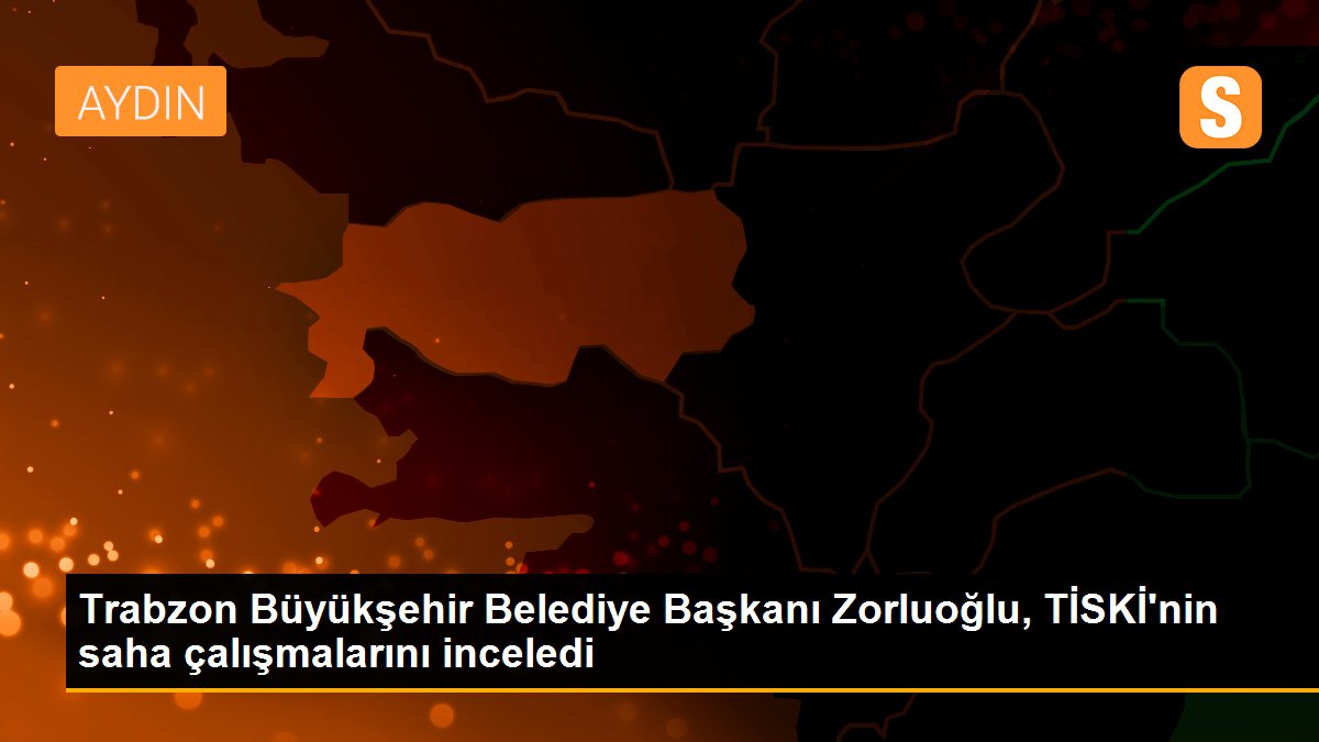 Trabzon Büyükşehir Belediye Başkanı Zorluoğlu, TİSKİ\'nin saha çalışmalarını inceledi