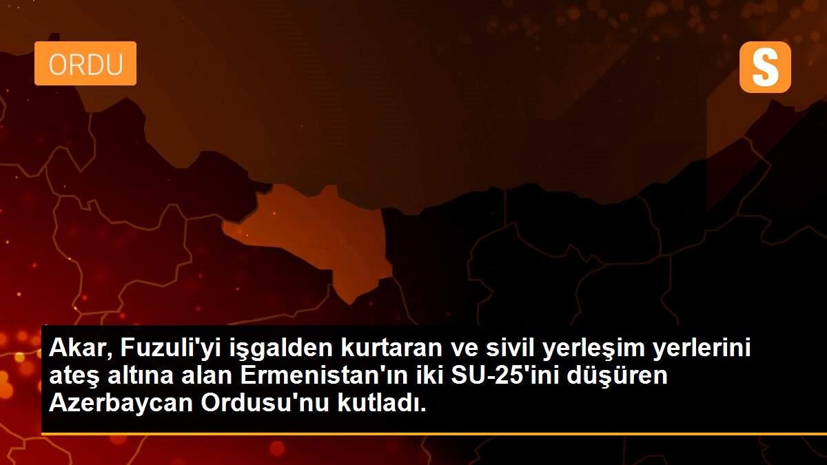 Akar, Fuzuli\'yi işgalden kurtaran ve sivil yerleşim yerlerini ateş altına alan Ermenistan\'ın iki SU-25\'ini düşüren Azerbaycan Ordusu\'nu kutladı.