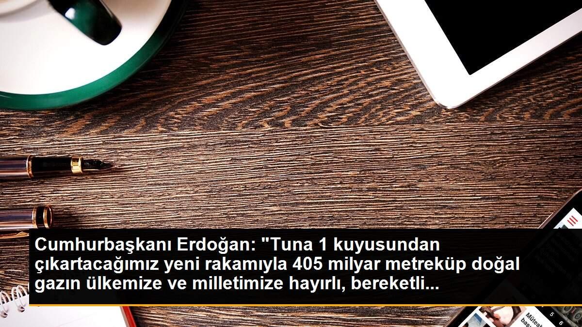 Cumhurbaşkanı Erdoğan: "Tuna 1 kuyusundan çıkartacağımız yeni rakamıyla 405 milyar metreküp doğal gazın ülkemize ve milletimize hayırlı, bereketli...