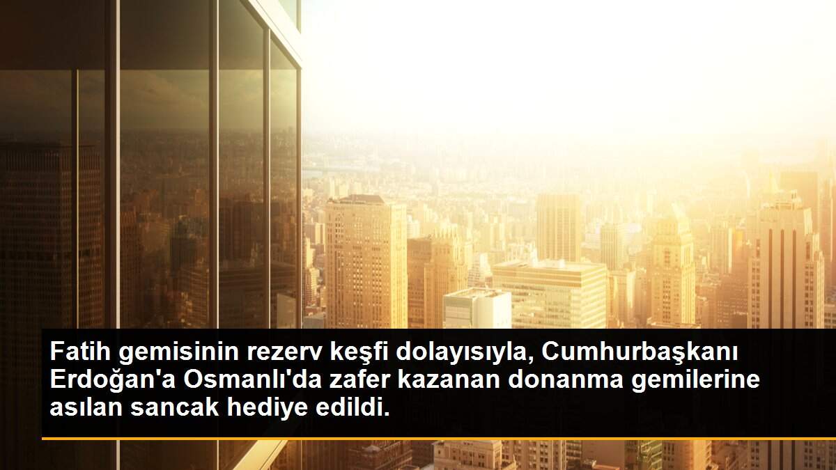Fatih gemisinin rezerv keşfi dolayısıyla, Cumhurbaşkanı Erdoğan\'a Osmanlı\'da zafer kazanan donanma gemilerine asılan sancak hediye edildi.