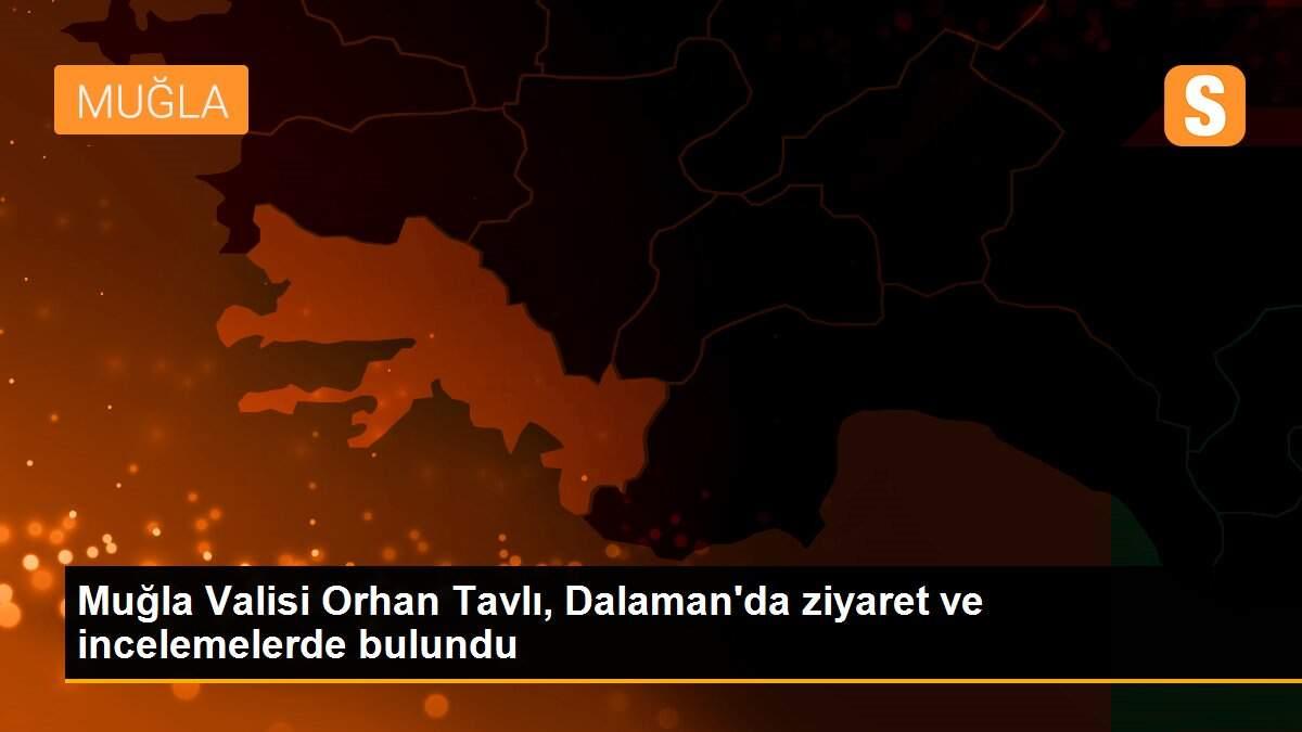 Muğla Valisi Orhan Tavlı, Dalaman\'da ziyaret ve incelemelerde bulundu