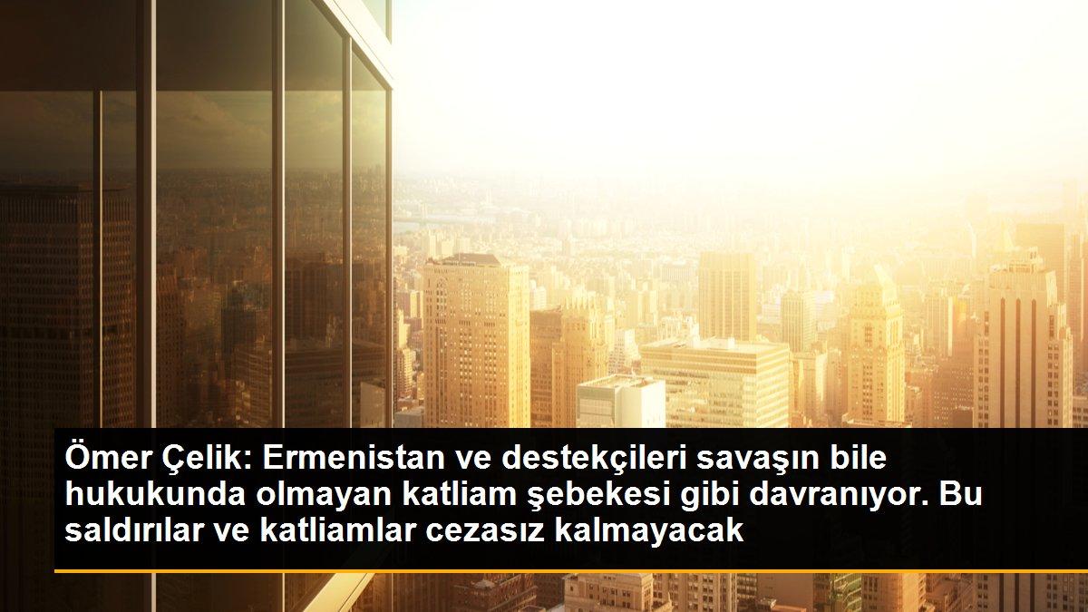 Son dakika haberleri | Ömer Çelik: Ermenistan ve destekçileri savaşın bile hukukunda olmayan katliam şebekesi gibi davranıyor. Bu saldırılar ve katliamlar cezasız kalmayacak