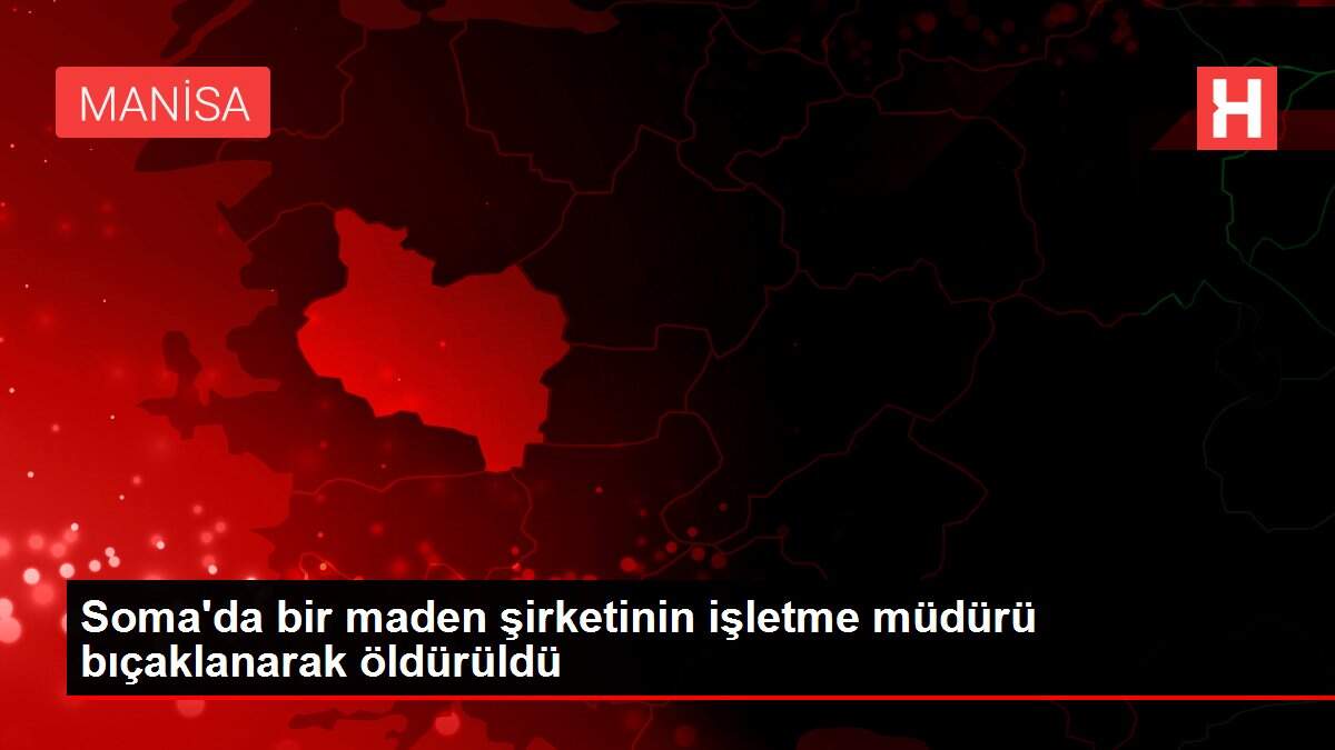 Son dakika haberleri: Soma'da bir maden şirketinin işletme müdürü bıçaklanarak öldürüldü