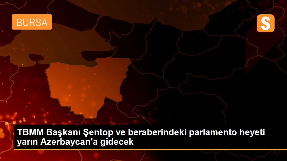 TBMM Başkanı Şentop ve beraberindeki parlamento heyeti yarın Azerbaycan\'a gidecek