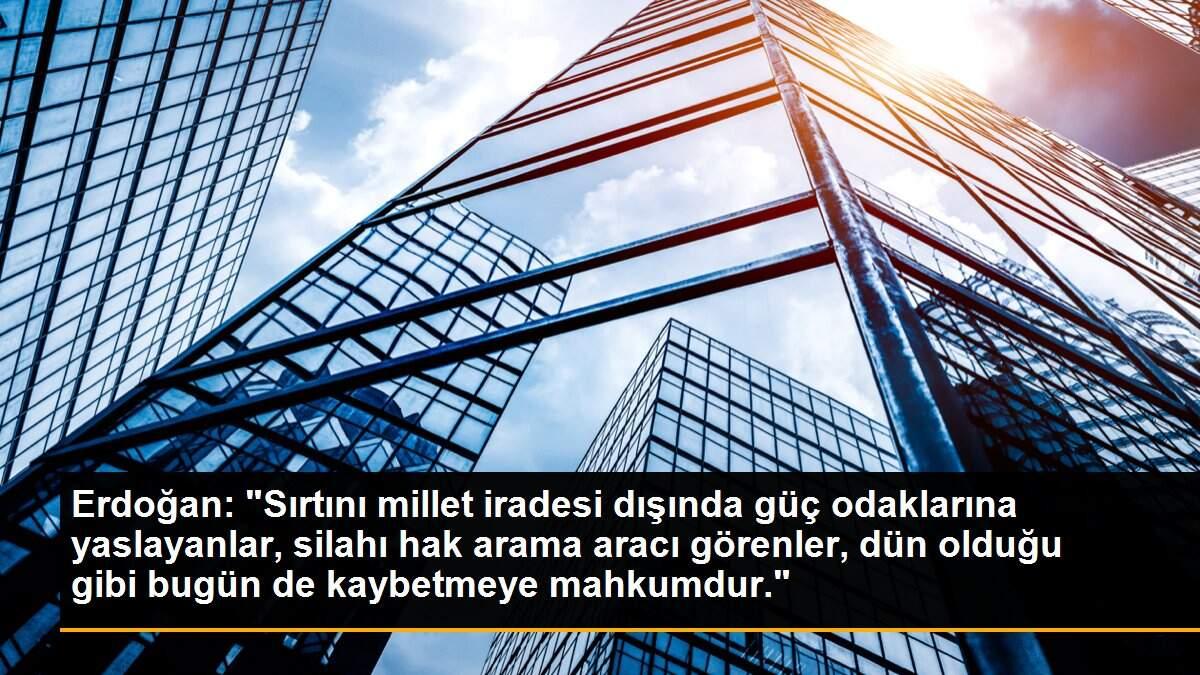 Erdoğan: "Sırtını millet iradesi dışında güç odaklarına yaslayanlar, silahı hak arama aracı görenler, dün olduğu gibi bugün de kaybetmeye mahkumdur."