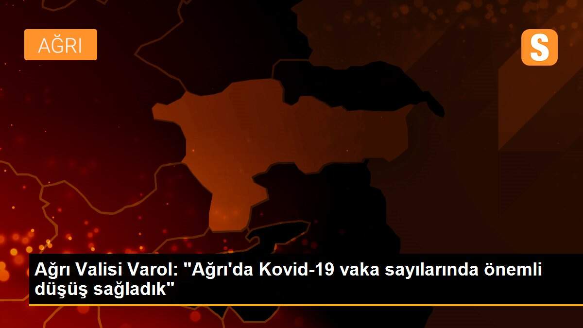 Ağrı Valisi Varol: "Ağrı\'da Kovid-19 vaka sayılarında önemli düşüş sağladık"