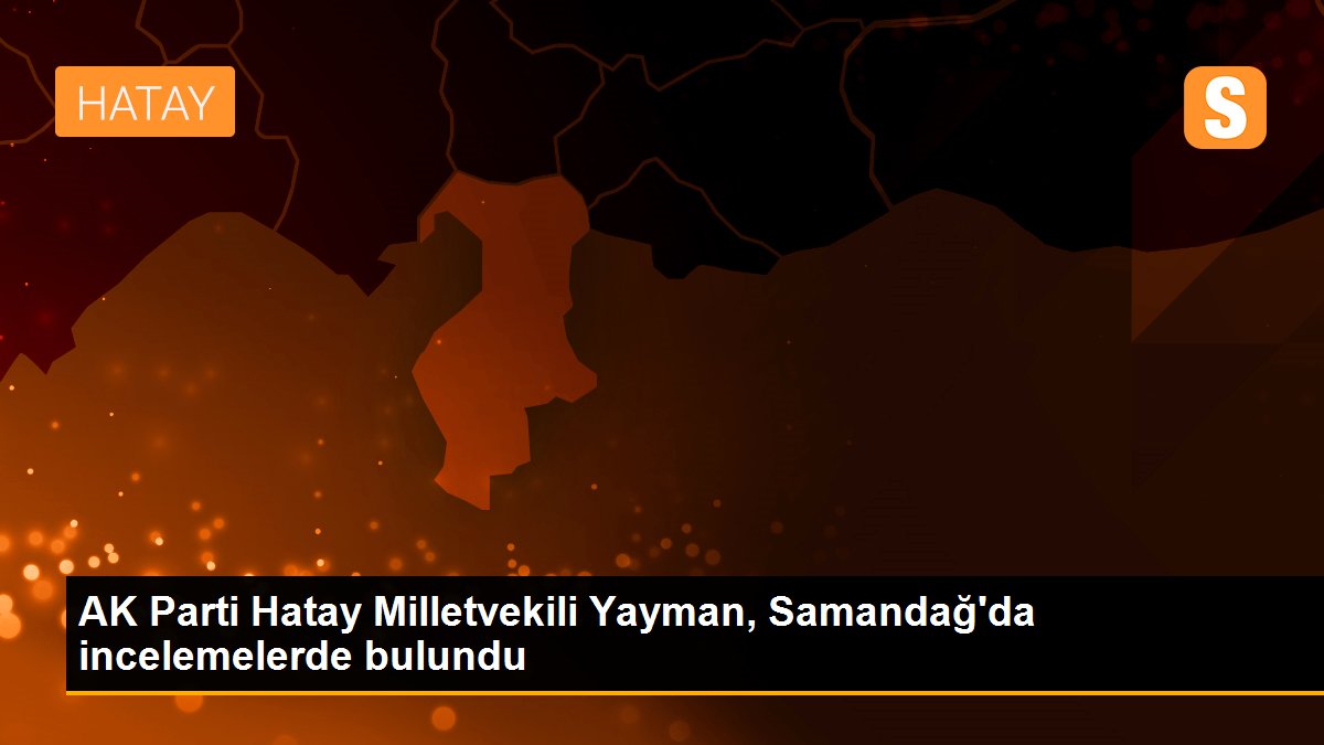 AK Parti Hatay Milletvekili Yayman, Samandağ\'da incelemelerde bulundu