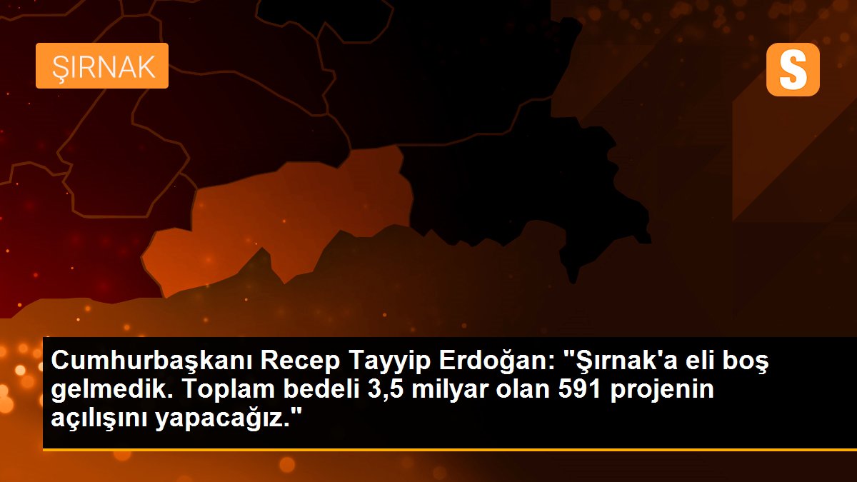 Cumhurbaşkanı Recep Tayyip Erdoğan: "Şırnak\'a eli boş gelmedik. Toplam bedeli 3,5 milyar olan 591 projenin açılışını yapacağız."