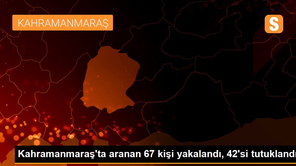 Kahramanmaraş\'ta aranan 67 kişi yakalandı, 42\'si tutuklandı