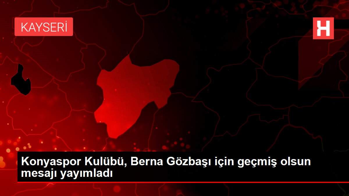 Konyaspor Kulübü, Berna Gözbaşı için geçmiş olsun mesajı yayımladı