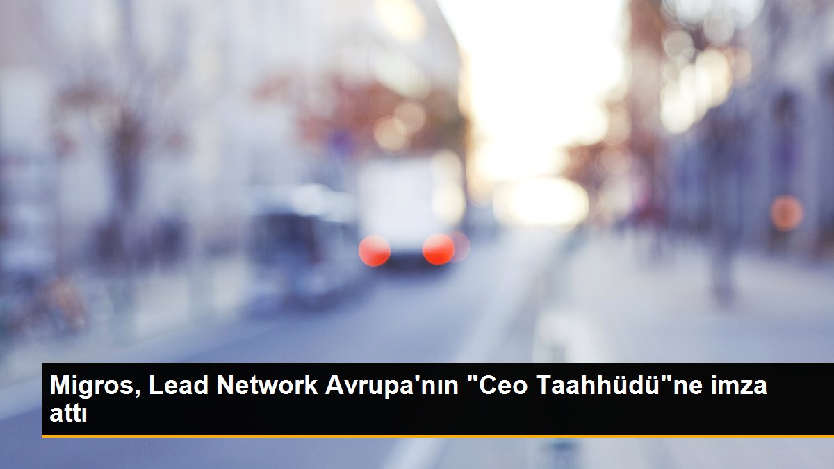 Migros, Lead Network Avrupa\'nın "Ceo Taahhüdü"ne imza attı