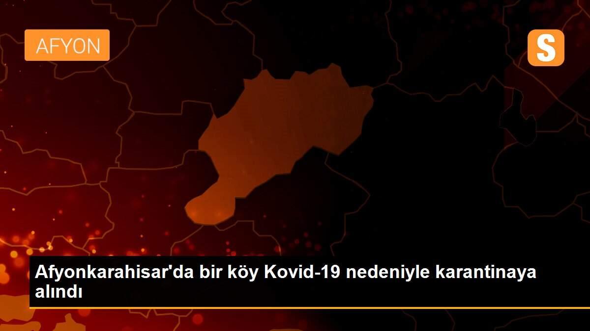 Afyonkarahisar\'da bir köy Kovid-19 nedeniyle karantinaya alındı