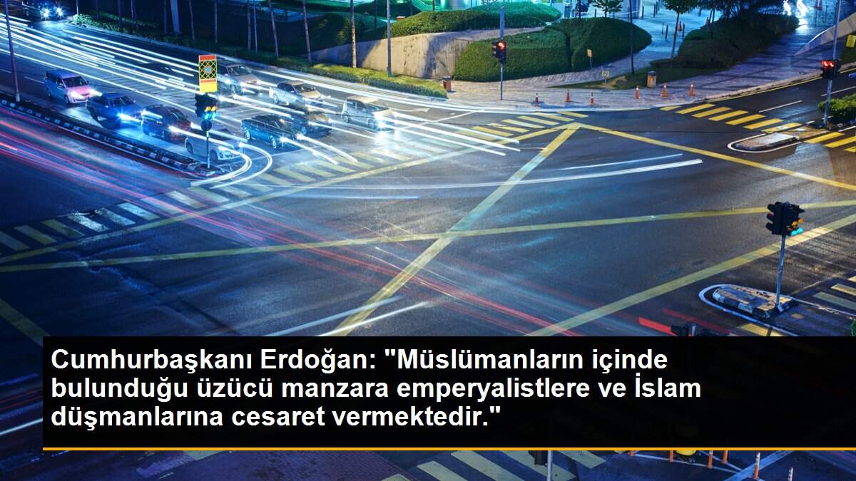 Cumhurbaşkanı Erdoğan: "Müslümanların içinde bulunduğu üzücü manzara emperyalistlere ve İslam düşmanlarına cesaret vermektedir."