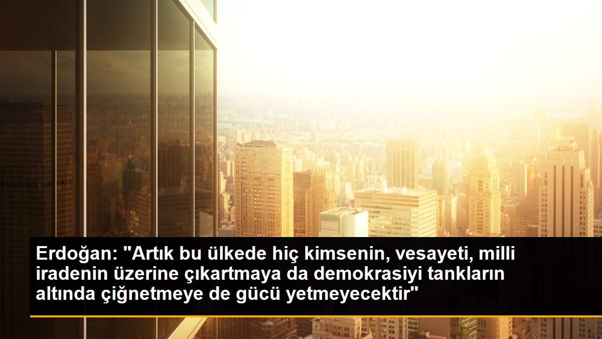 Erdoğan: "Artık bu ülkede hiç kimsenin, vesayeti, milli iradenin üzerine çıkartmaya da demokrasiyi tankların altında çiğnetmeye de gücü yetmeyecektir"