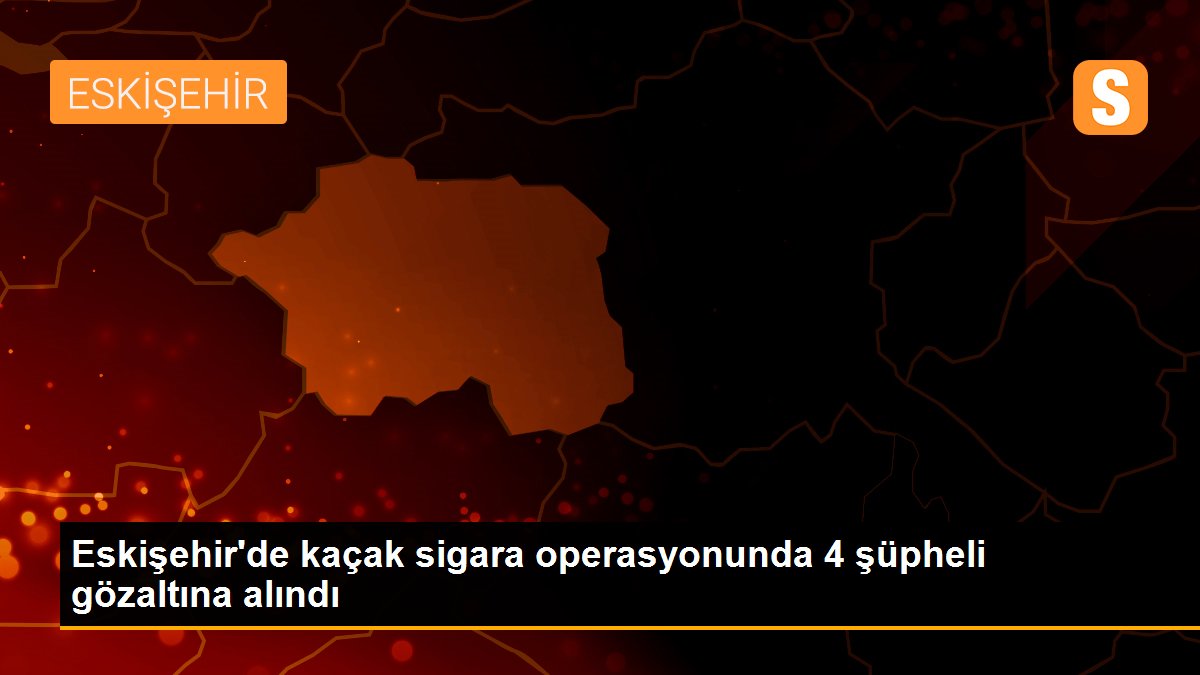 Eskişehir\'de kaçak sigara operasyonunda 4 şüpheli gözaltına alındı