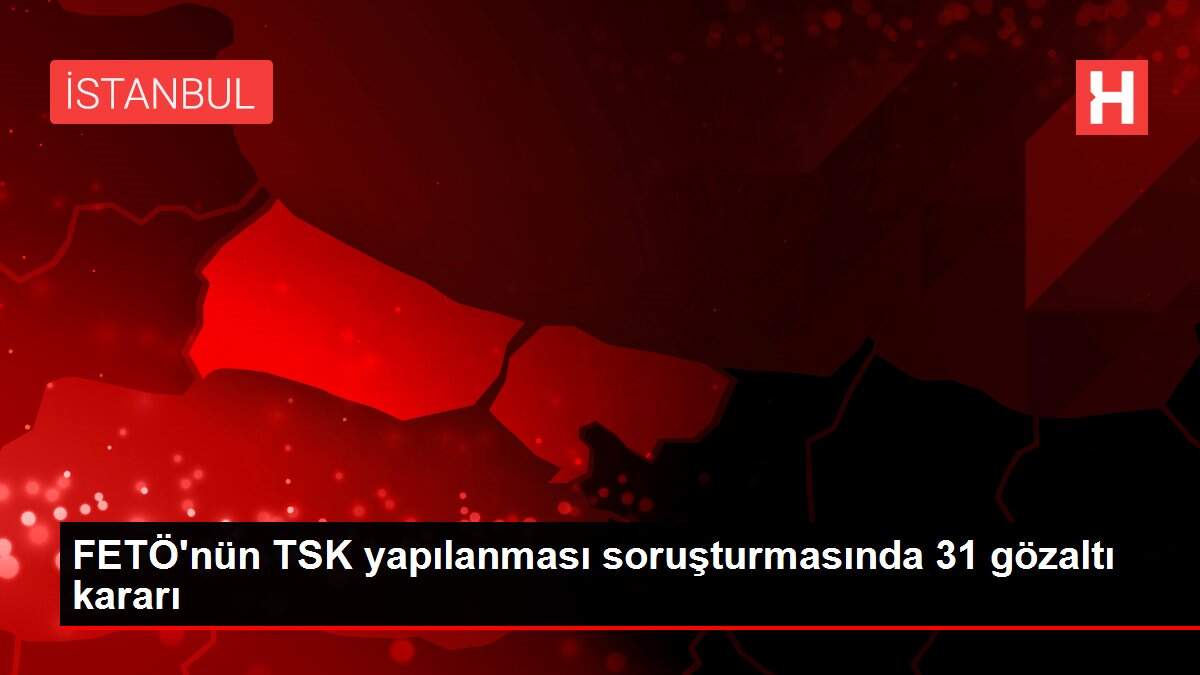 Son dakika haberi... FETÖ'nün TSK yapılanması soruşturmasında 31 gözaltı kararı