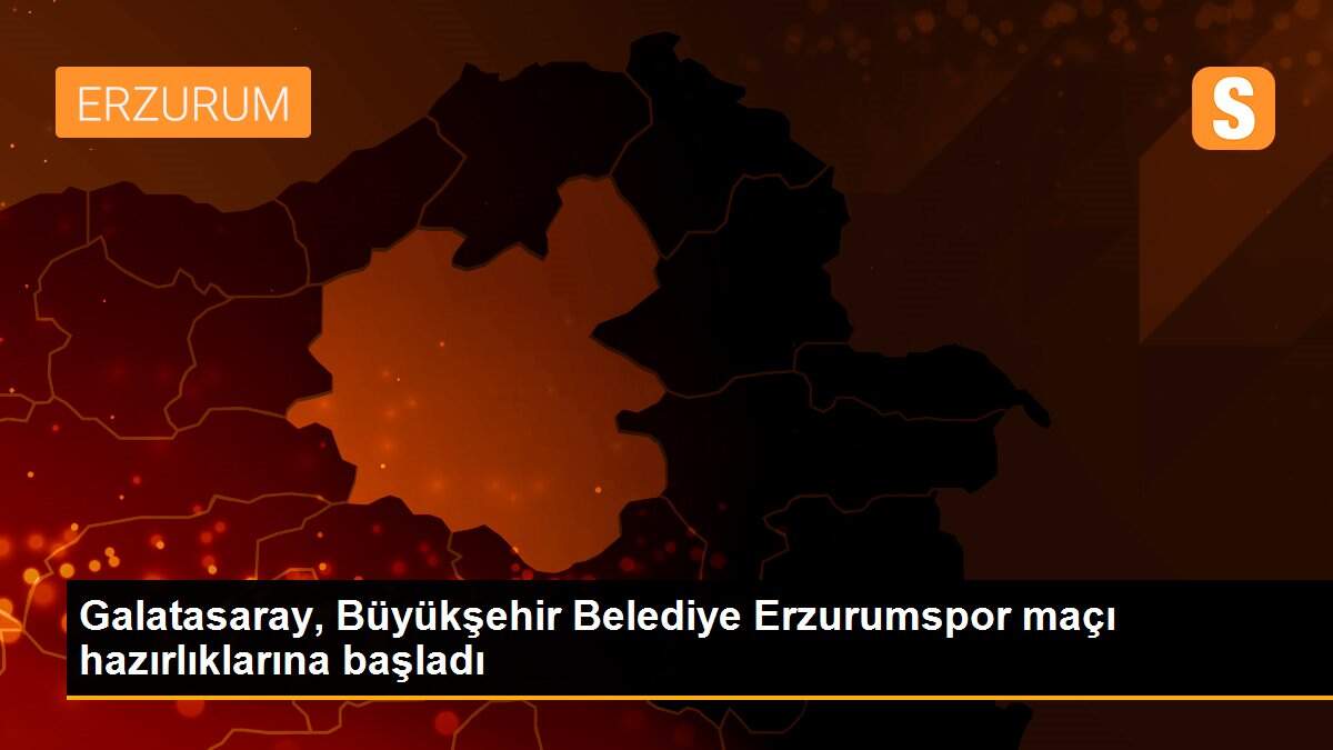 Galatasaray, Büyükşehir Belediye Erzurumspor maçı hazırlıklarına başladı