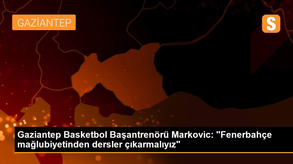 Gaziantep Basketbol Başantrenörü Markovic: "Fenerbahçe mağlubiyetinden dersler çıkarmalıyız"