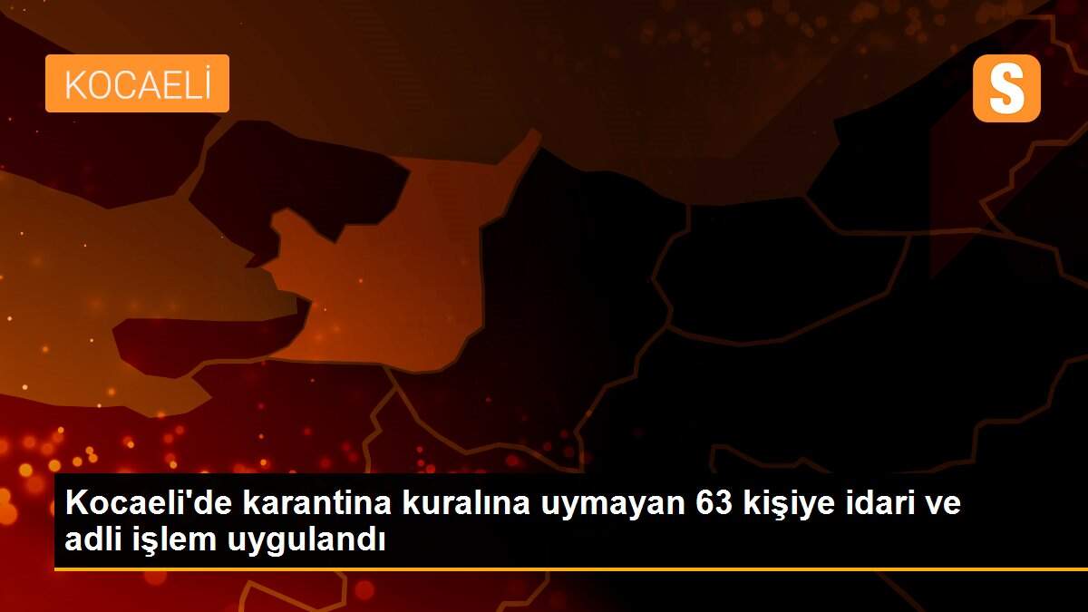 Kocaeli\'de karantina kuralına uymayan 63 kişiye idari ve adli işlem uygulandı