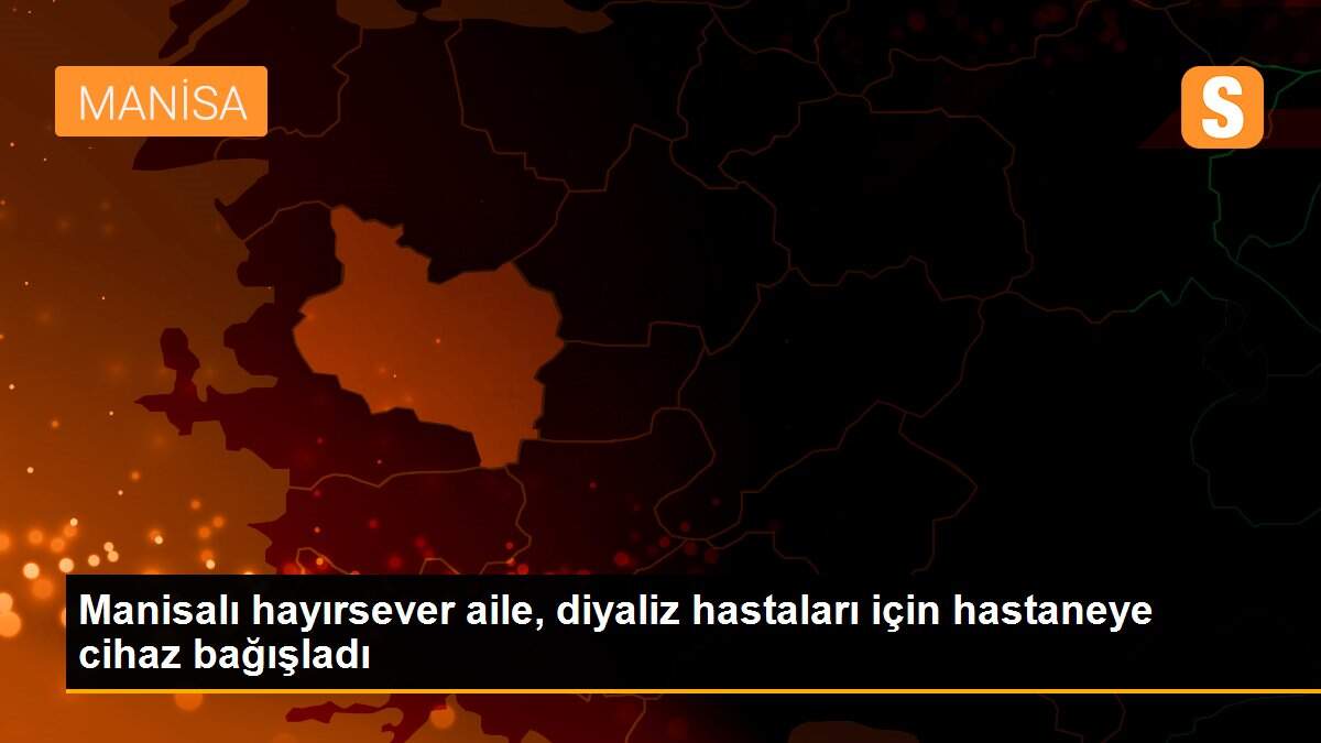 Son dakika haber: Manisalı hayırsever aile, diyaliz hastaları için hastaneye cihaz bağışladı