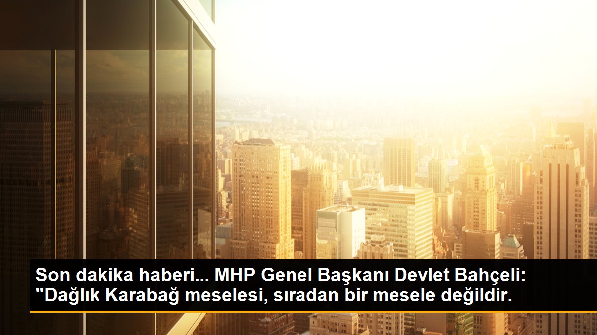 Son dakika haberi... MHP Genel Başkanı Devlet Bahçeli: "Dağlık Karabağ meselesi, sıradan bir mesele değildir.