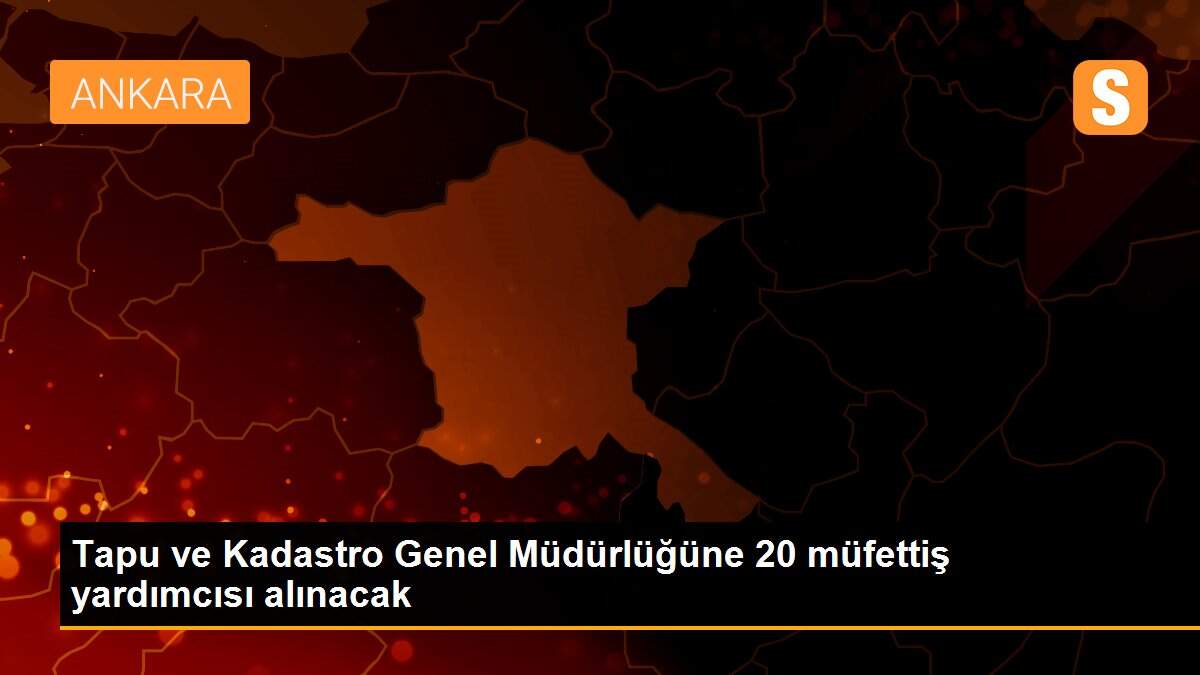 Tapu ve Kadastro Genel Müdürlüğüne 20 müfettiş yardımcısı alınacak