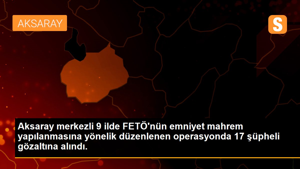 Aksaray merkezli 9 ilde FETÖ\'nün emniyet mahrem yapılanmasına yönelik düzenlenen operasyonda 17 şüpheli gözaltına alındı.