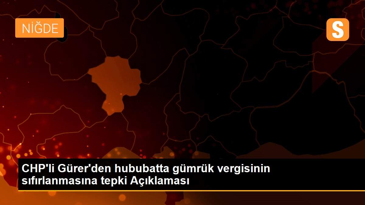 CHP\'li Gürer\'den hububatta gümrük vergisinin sıfırlanmasına tepki Açıklaması