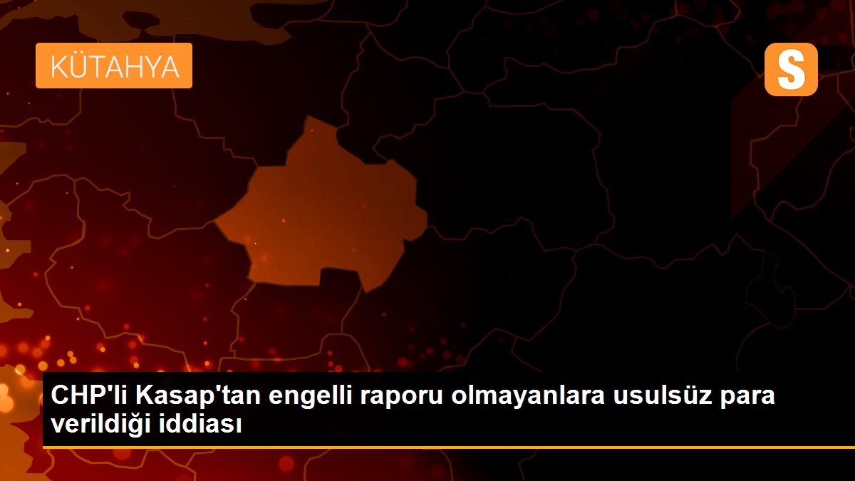 CHP\'li Kasap\'tan engelli raporu olmayanlara usulsüz para verildiği iddiası