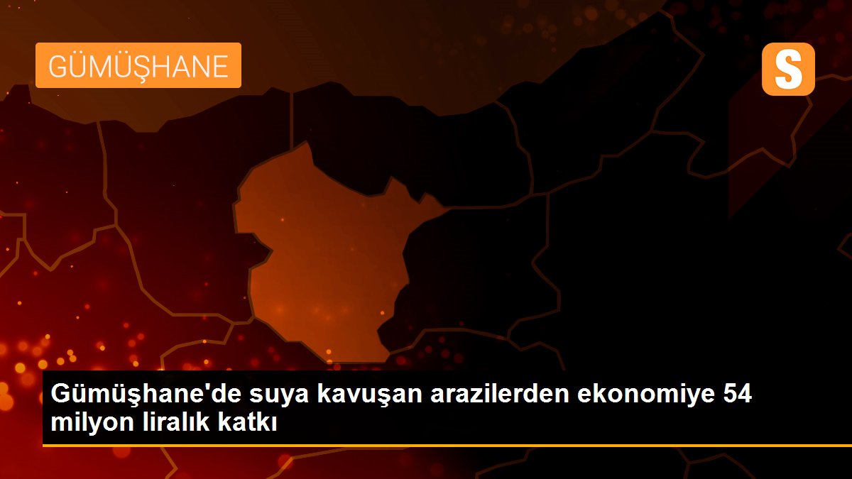 Gümüşhane\'de suya kavuşan arazilerden ekonomiye 54 milyon liralık katkı