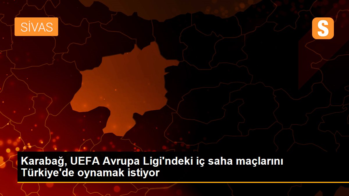 Karabağ, UEFA Avrupa Ligi\'ndeki iç saha maçlarını Türkiye\'de oynamak istiyor