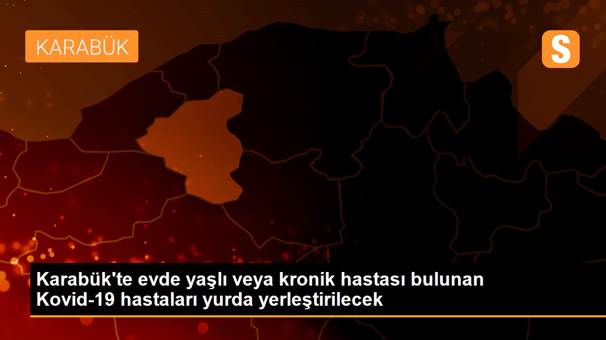 Karabük\'te evde yaşlı veya kronik hastası bulunan Kovid-19 hastaları yurda yerleştirilecek