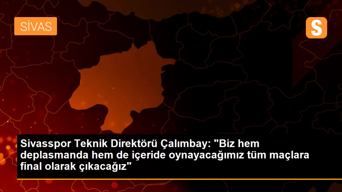 Sivasspor Teknik Direktörü Çalımbay: "Biz hem deplasmanda hem de içeride oynayacağımız tüm maçlara final olarak çıkacağız"