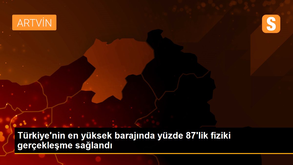 Türkiye\'nin en yüksek barajında yüzde 87\'lik fiziki gerçekleşme sağlandı