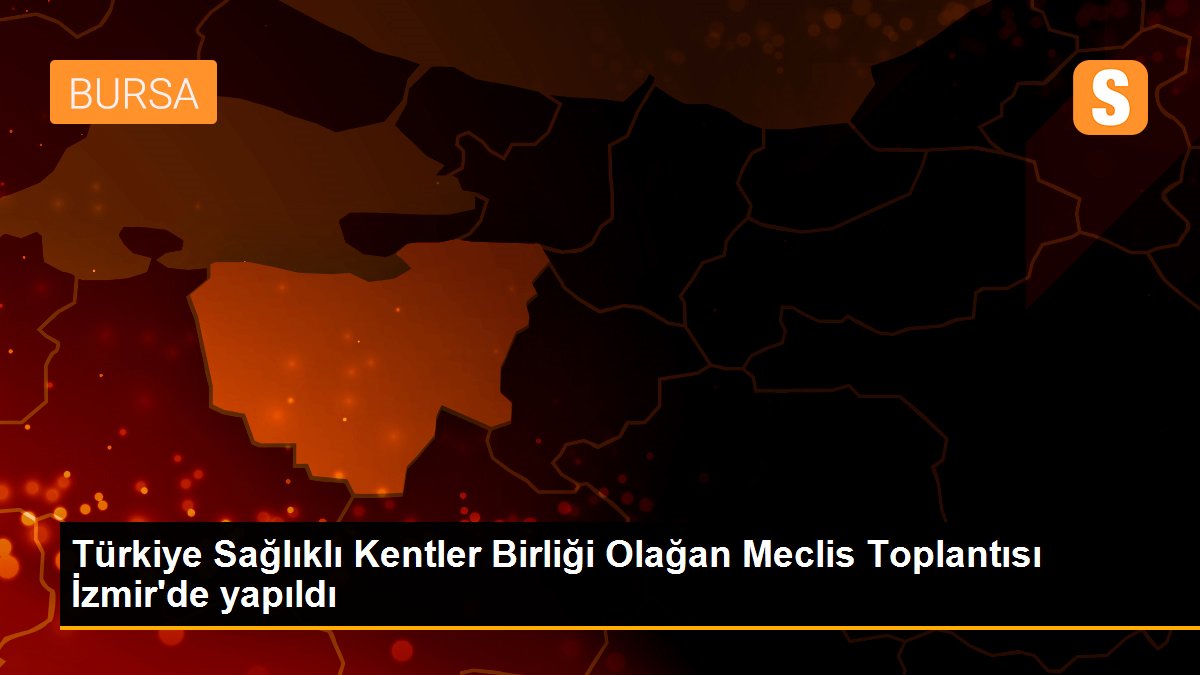 Türkiye Sağlıklı Kentler Birliği Olağan Meclis Toplantısı İzmir\'de yapıldı