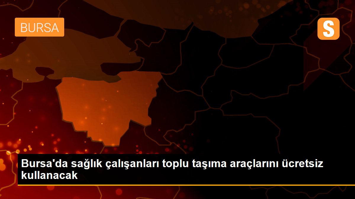 Son Dakika | Bursa\'da sağlık çalışanları toplu taşıma araçlarını ücretsiz kullanacak