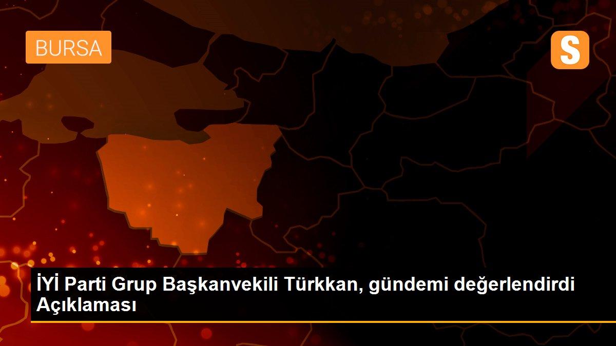 İYİ Parti Grup Başkanvekili Türkkan, gündemi değerlendirdi Açıklaması