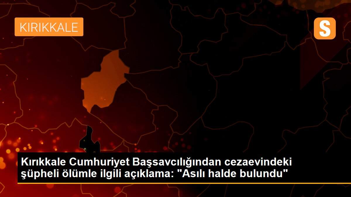 Kırıkkale\'de hükümlünün cezaevinde ölümüne ilişkin başsavcılıktan açıklama Açıklaması