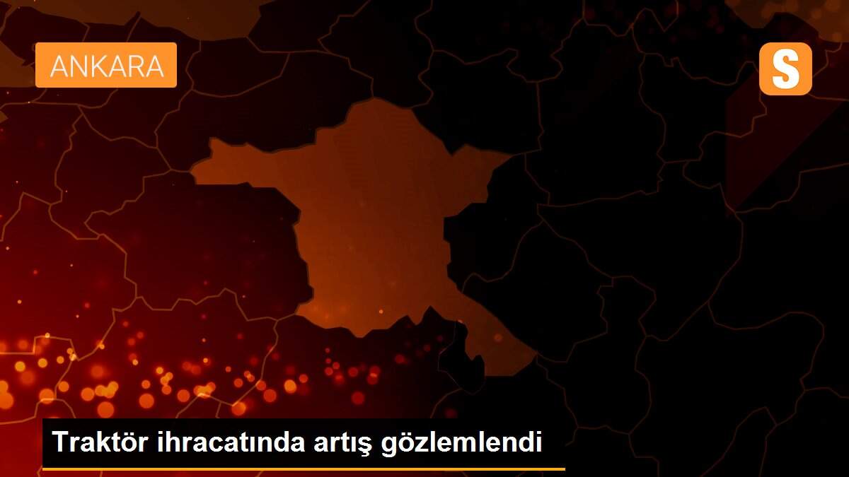 Son dakika gündem: Traktör ihracatında artış gözlemlendi