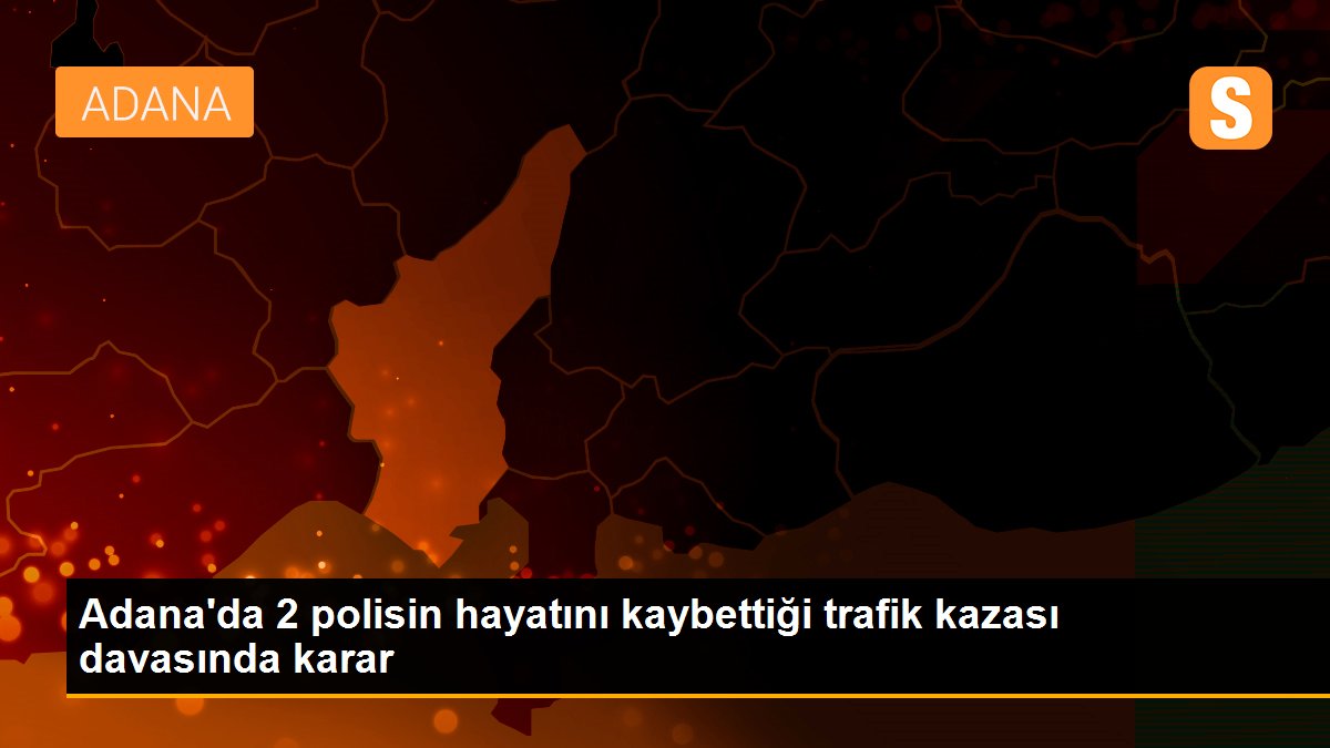 Adana\'da 2 polisin hayatını kaybettiği trafik kazası davasında karar