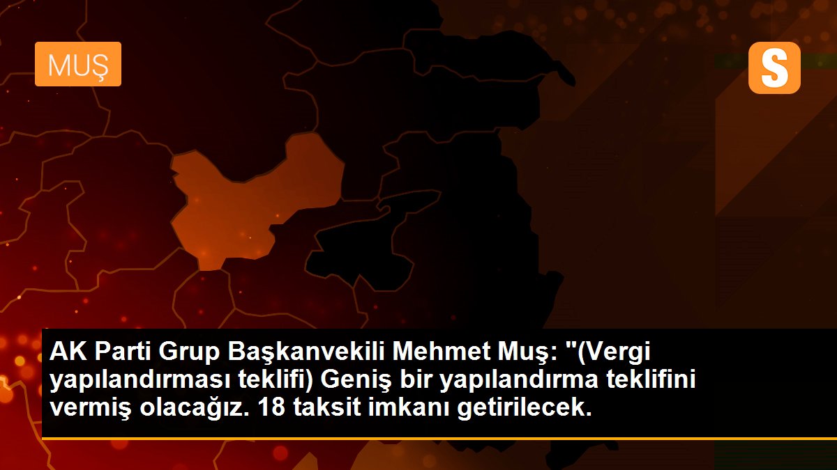 AK Parti Grup Başkanvekili Mehmet Muş: "(Vergi yapılandırması teklifi) Geniş bir yapılandırma teklifini vermiş olacağız. 18 taksit imkanı getirilecek.