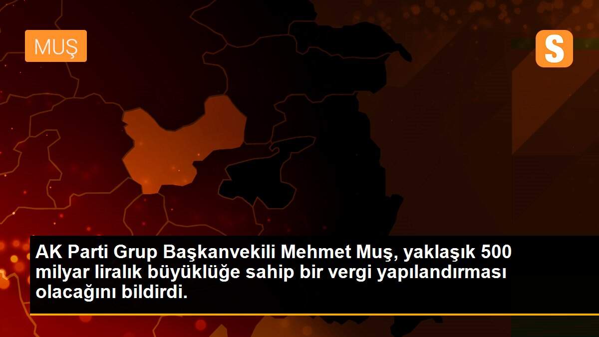 AK Parti Grup Başkanvekili Mehmet Muş, yaklaşık 500 milyar liralık büyüklüğe sahip bir vergi yapılandırması olacağını bildirdi.