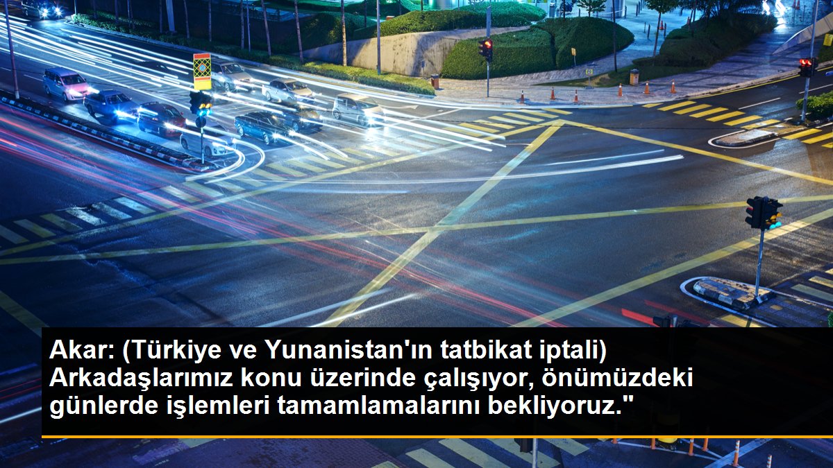 Akar: (Türkiye ve Yunanistan\'ın tatbikat iptali) Arkadaşlarımız konu üzerinde çalışıyor, önümüzdeki günlerde işlemleri tamamlamalarını bekliyoruz."