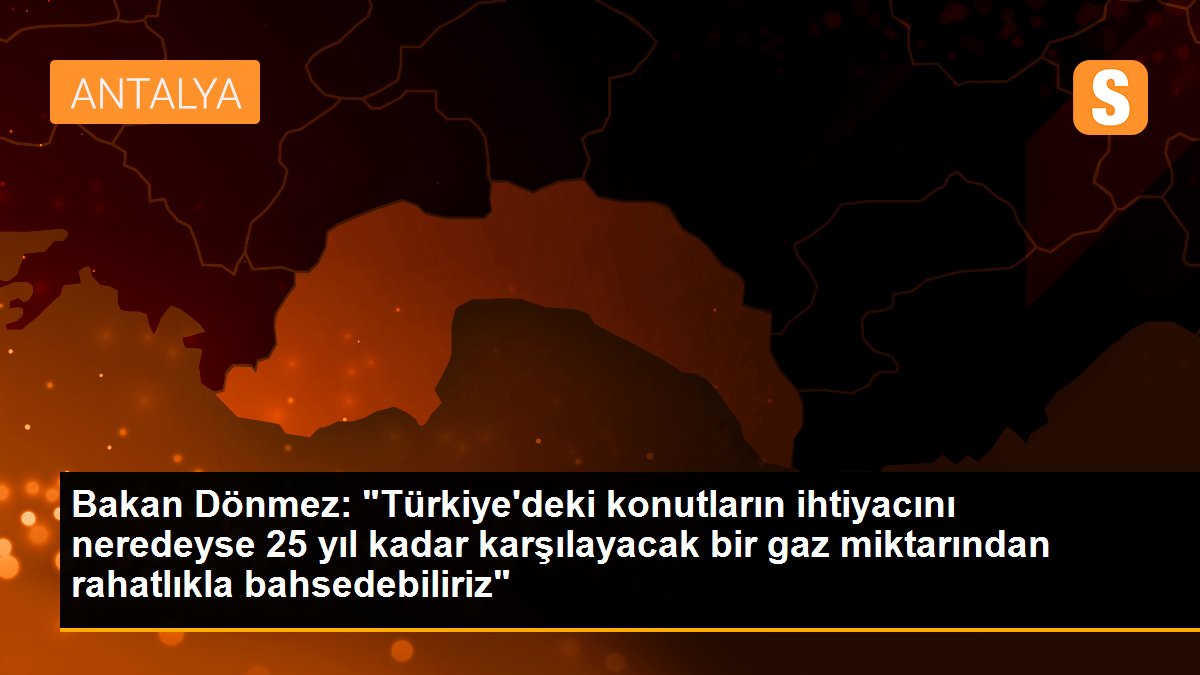 Bakan Dönmez: "Türkiye\'deki konutların ihtiyacını neredeyse 25 yıl kadar karşılayacak bir gaz miktarından rahatlıkla bahsedebiliriz"